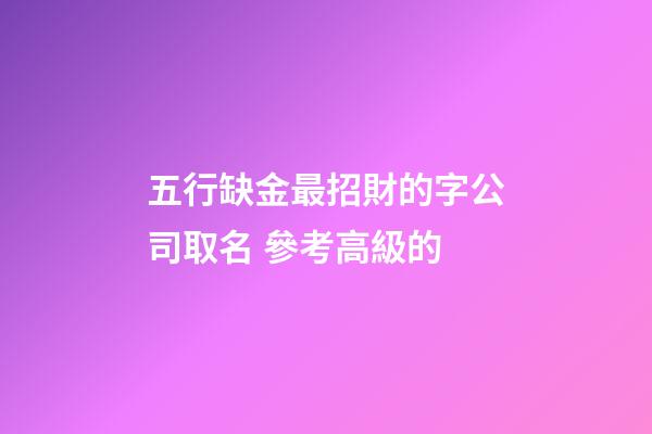 五行缺金最招財的字公司取名 參考高級的-第1張-公司起名-玄機派